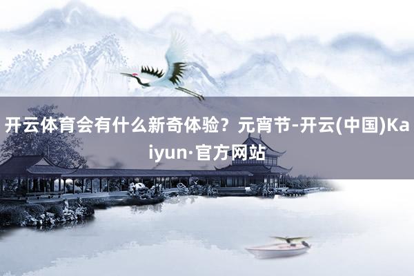 开云体育会有什么新奇体验？　　元宵节-开云(中国)Kaiyun·官方网站