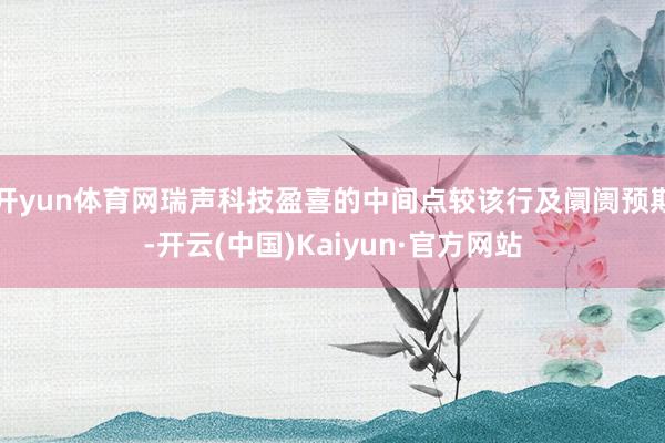 开yun体育网瑞声科技盈喜的中间点较该行及阛阓预期-开云(中国)Kaiyun·官方网站