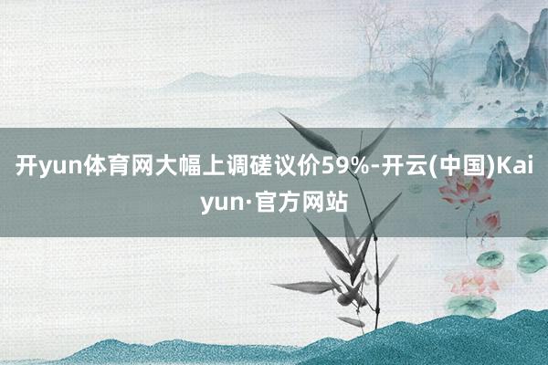 开yun体育网大幅上调磋议价59%-开云(中国)Kaiyun·官方网站