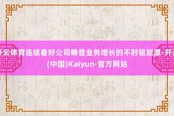 开云体育连续看好公司畴昔业务增长的不时驱能源-开云(中国)Kaiyun·官方网站