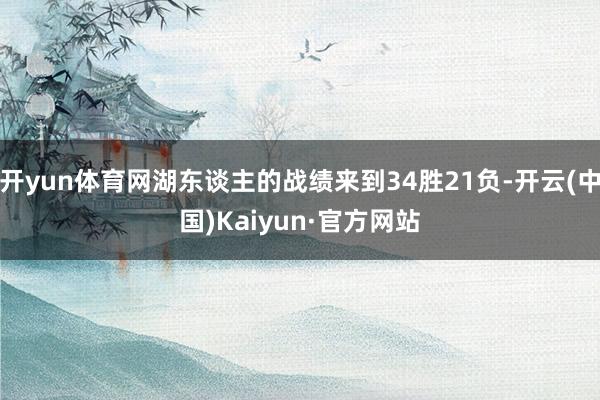 开yun体育网湖东谈主的战绩来到34胜21负-开云(中国)Kaiyun·官方网站