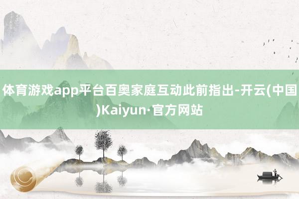 体育游戏app平台　　百奥家庭互动此前指出-开云(中国)Kaiyun·官方网站