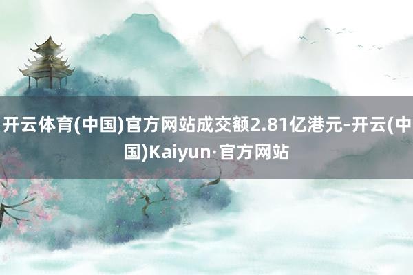 开云体育(中国)官方网站成交额2.81亿港元-开云(中国)Kaiyun·官方网站