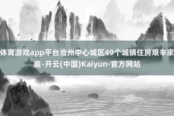 体育游戏app平台沧州中心城区49个城镇住房艰辛家庭-开云(中国)Kaiyun·官方网站