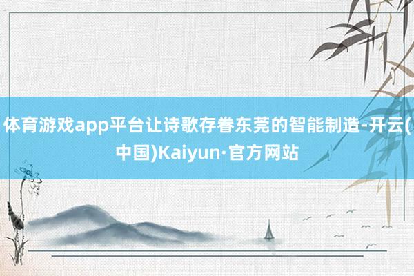 体育游戏app平台让诗歌存眷东莞的智能制造-开云(中国)Kaiyun·官方网站