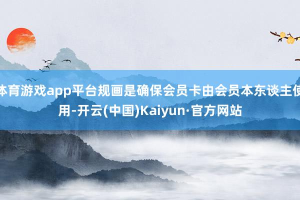 体育游戏app平台规画是确保会员卡由会员本东谈主使用-开云(中国)Kaiyun·官方网站