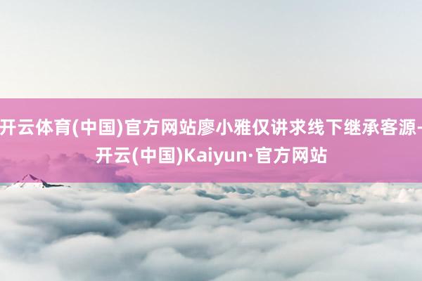 开云体育(中国)官方网站廖小雅仅讲求线下继承客源-开云(中国)Kaiyun·官方网站