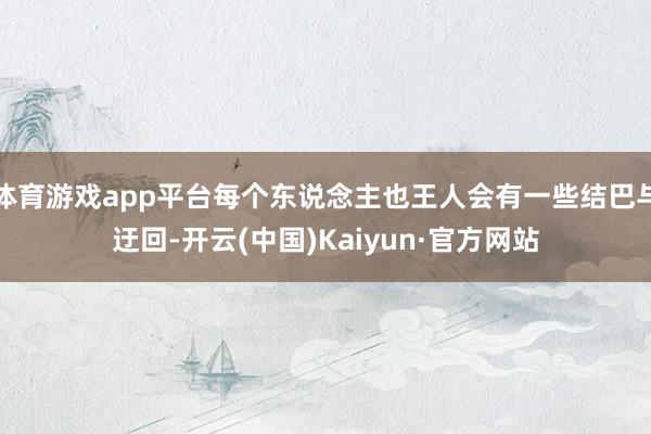 体育游戏app平台每个东说念主也王人会有一些结巴与迂回-开云(中国)Kaiyun·官方网站