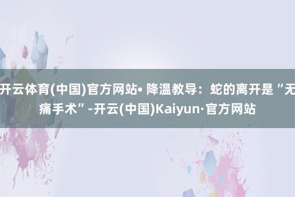 开云体育(中国)官方网站• 降温教导：蛇的离开是“无痛手术”-开云(中国)Kaiyun·官方网站