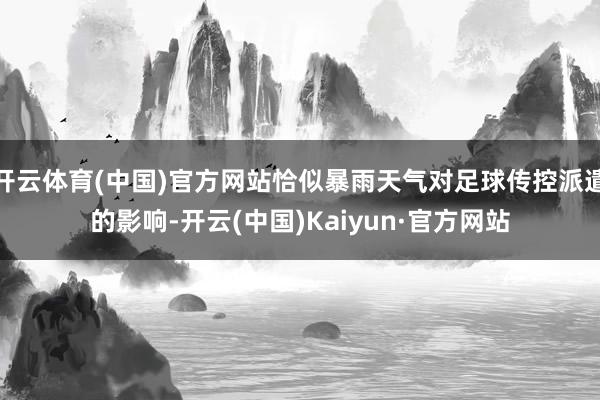 开云体育(中国)官方网站恰似暴雨天气对足球传控派遣的影响-开云(中国)Kaiyun·官方网站