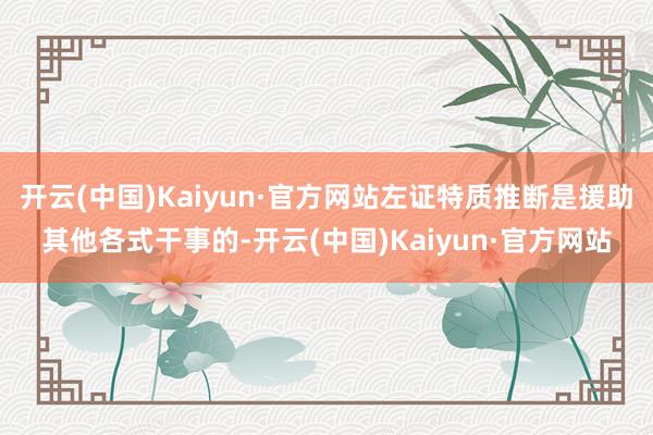 开云(中国)Kaiyun·官方网站左证特质推断是援助其他各式干事的-开云(中国)Kaiyun·官方网站