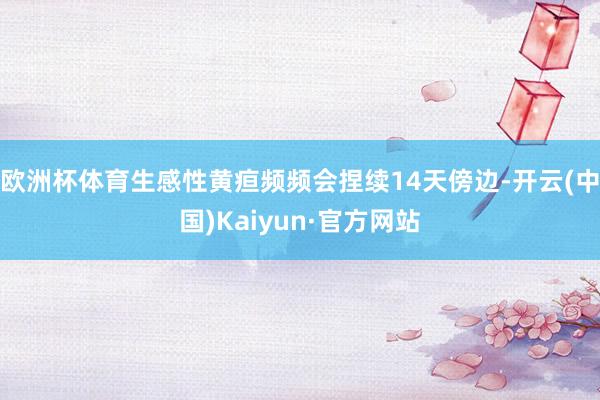 欧洲杯体育生感性黄疸频频会捏续14天傍边-开云(中国)Kaiyun·官方网站