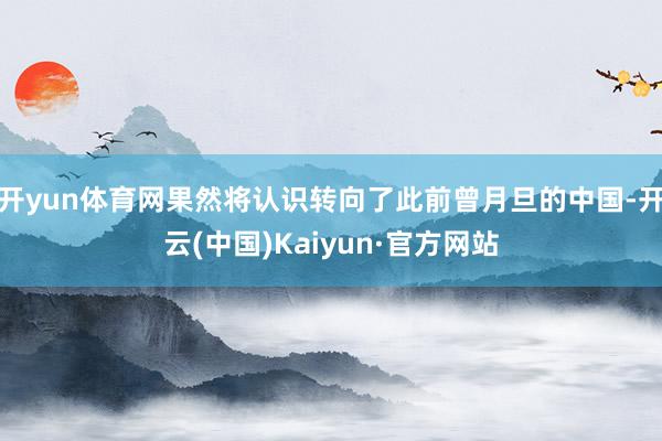 开yun体育网果然将认识转向了此前曾月旦的中国-开云(中国)Kaiyun·官方网站