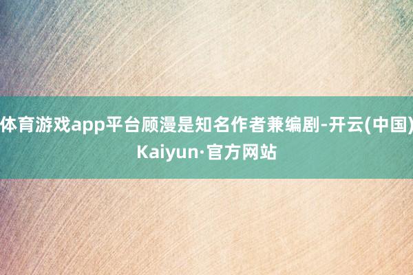 体育游戏app平台顾漫是知名作者兼编剧-开云(中国)Kaiyun·官方网站