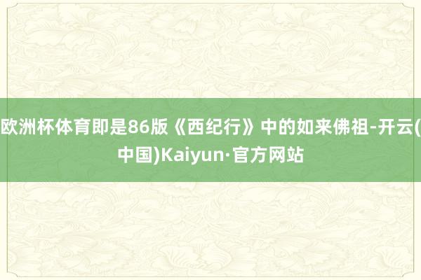 欧洲杯体育即是86版《西纪行》中的如来佛祖-开云(中国)Kaiyun·官方网站