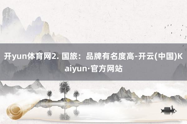 开yun体育网2. 国旅：品牌有名度高-开云(中国)Kaiyun·官方网站