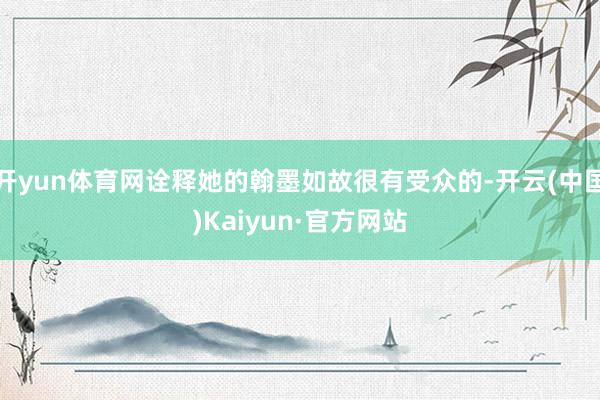 开yun体育网诠释她的翰墨如故很有受众的-开云(中国)Kaiyun·官方网站