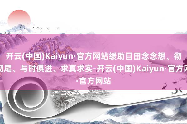 开云(中国)Kaiyun·官方网站缓助目田念念想、彻头彻尾、与时俱进、求真求实-开云(中国)Kaiyun·官方网站