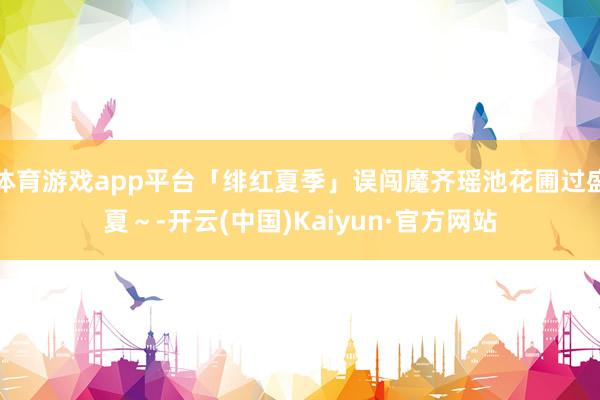 体育游戏app平台「绯红夏季」误闯魔齐瑶池花圃过盛夏～-开云(中国)Kaiyun·官方网站