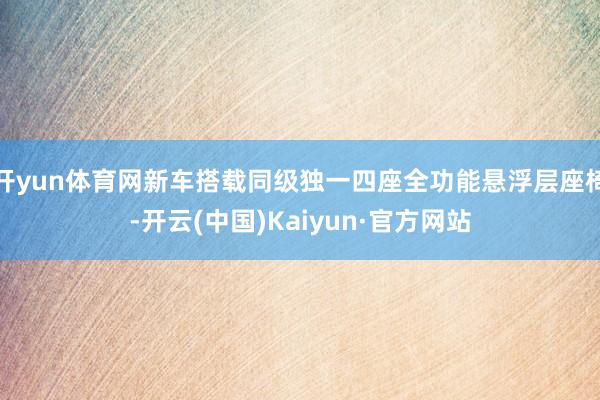 开yun体育网新车搭载同级独一四座全功能悬浮层座椅-开云(中国)Kaiyun·官方网站