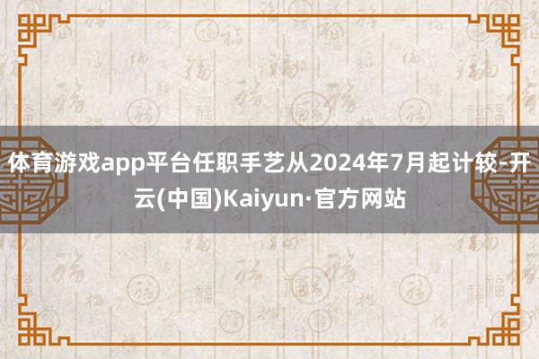 体育游戏app平台任职手艺从2024年7月起计较-开云(中国)Kaiyun·官方网站