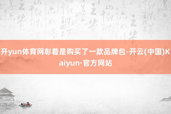 开yun体育网彰着是购买了一款品牌包-开云(中国)Kaiyun·官方网站