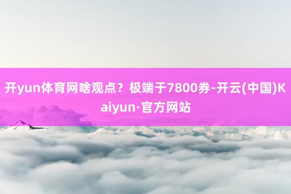 开yun体育网啥观点？极端于7800券-开云(中国)Kaiyun·官方网站