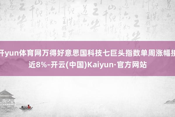 开yun体育网万得好意思国科技七巨头指数单周涨幅接近8%-开云(中国)Kaiyun·官方网站
