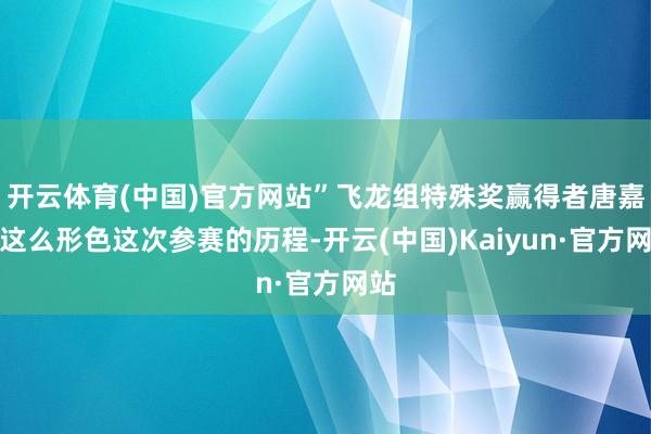 开云体育(中国)官方网站”飞龙组特殊奖赢得者唐嘉豪这么形色这次参赛的历程-开云(中国)Kaiyun·官方网站