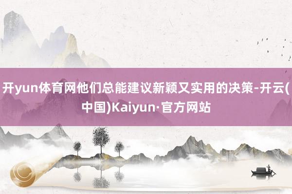 开yun体育网他们总能建议新颖又实用的决策-开云(中国)Kaiyun·官方网站