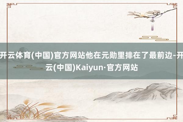 开云体育(中国)官方网站他在元勋里排在了最前边-开云(中国)Kaiyun·官方网站