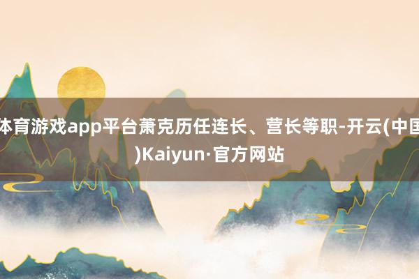 体育游戏app平台萧克历任连长、营长等职-开云(中国)Kaiyun·官方网站