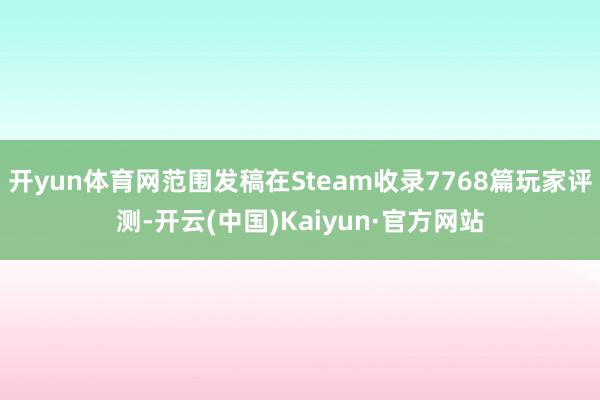 开yun体育网范围发稿在Steam收录7768篇玩家评测-开云(中国)Kaiyun·官方网站