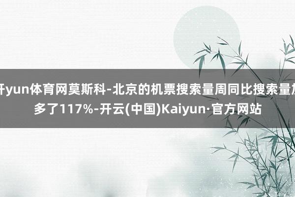 开yun体育网莫斯科-北京的机票搜索量周同比搜索量加多了117%-开云(中国)Kaiyun·官方网站