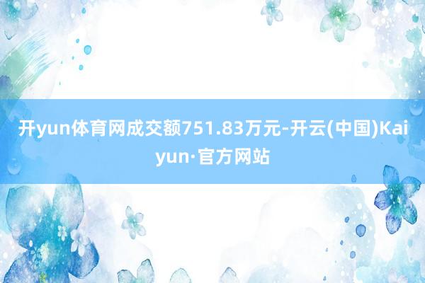 开yun体育网成交额751.83万元-开云(中国)Kaiyun·官方网站
