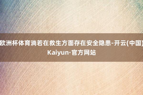 欧洲杯体育淌若在救生方面存在安全隐患-开云(中国)Kaiyun·官方网站