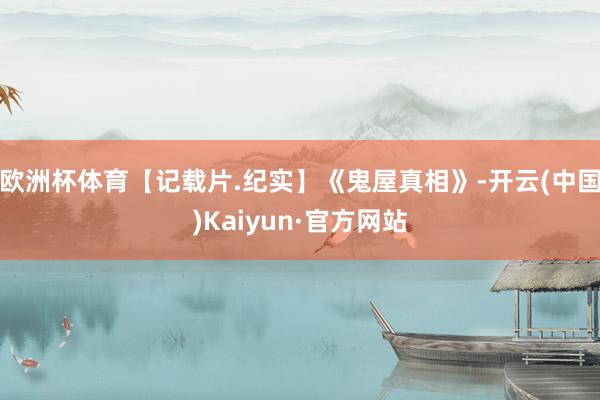 欧洲杯体育【记载片.纪实】《鬼屋真相》-开云(中国)Kaiyun·官方网站