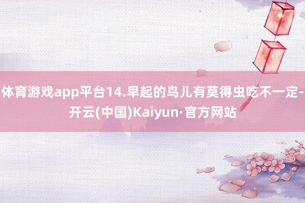 体育游戏app平台14.早起的鸟儿有莫得虫吃不一定-开云(中国)Kaiyun·官方网站