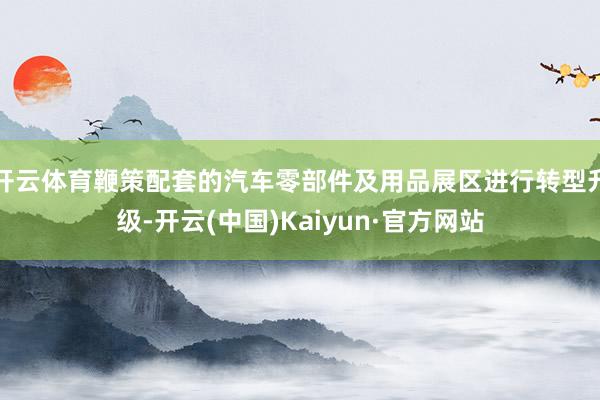 开云体育鞭策配套的汽车零部件及用品展区进行转型升级-开云(中国)Kaiyun·官方网站