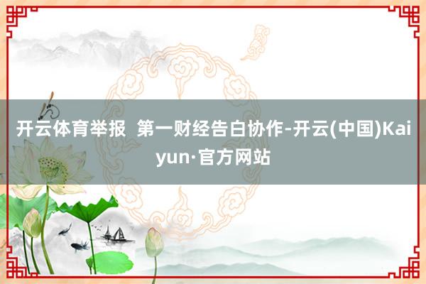 开云体育举报  第一财经告白协作-开云(中国)Kaiyun·官方网站