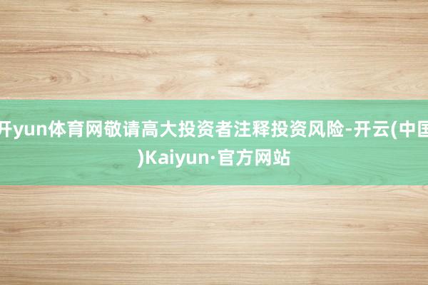 开yun体育网敬请高大投资者注释投资风险-开云(中国)Kaiyun·官方网站
