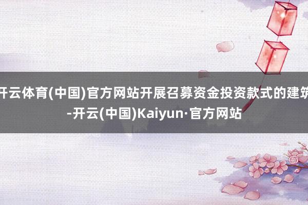 开云体育(中国)官方网站开展召募资金投资款式的建筑-开云(中国)Kaiyun·官方网站