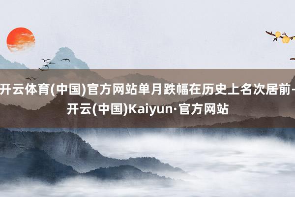开云体育(中国)官方网站单月跌幅在历史上名次居前-开云(中国)Kaiyun·官方网站