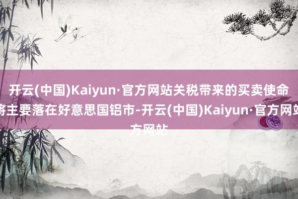 开云(中国)Kaiyun·官方网站关税带来的买卖使命将主要落在好意思国铝市-开云(中国)Kaiyun·官方网站