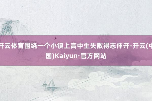 开云体育围绕一个小镇上高中生失散得志伸开-开云(中国)Kaiyun·官方网站