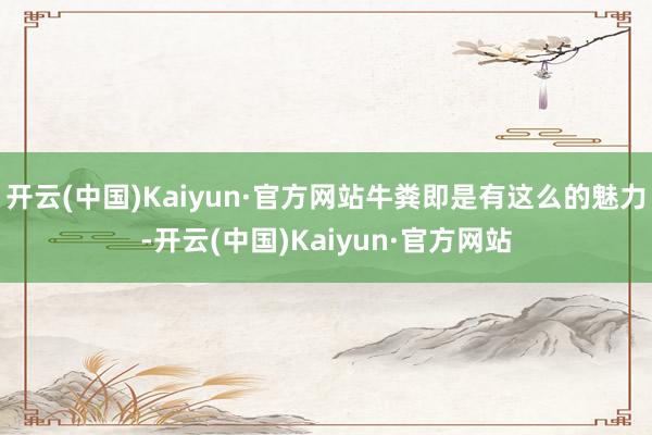 开云(中国)Kaiyun·官方网站牛粪即是有这么的魅力-开云(中国)Kaiyun·官方网站