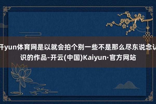 开yun体育网是以就会拍个别一些不是那么尽东说念认识的作品-开云(中国)Kaiyun·官方网站