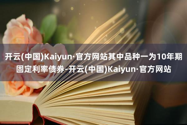 开云(中国)Kaiyun·官方网站其中品种一为10年期固定利率债券-开云(中国)Kaiyun·官方网站