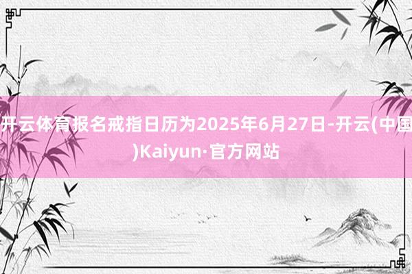 开云体育报名戒指日历为2025年6月27日-开云(中国)Kaiyun·官方网站