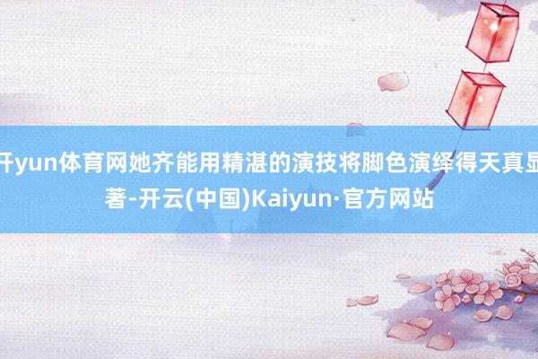 开yun体育网她齐能用精湛的演技将脚色演绎得天真显著-开云(中国)Kaiyun·官方网站